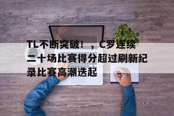 爱游戏官方链接-TL不断突破！，C罗连续二十场比赛得分超过刷新纪录比赛高潮迭起的简单介绍