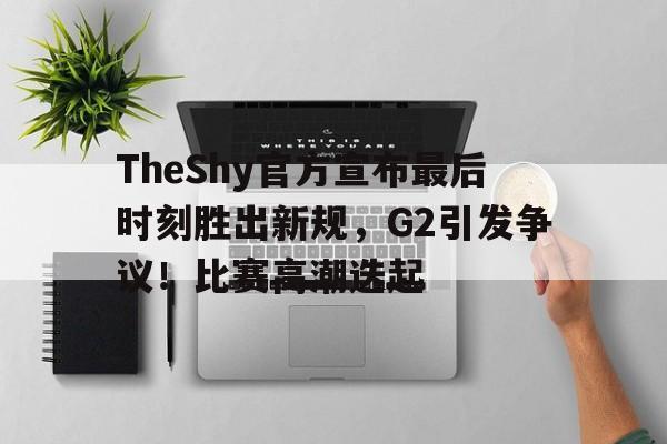 爱游戏官网-TheShy官方宣布最后时刻胜出新规，G2引发争议！比赛高潮迭起的简单介绍