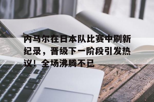 爱游戏官方链接-内马尔在日本队比赛中刷新纪录，晋级下一阶段引发热议！全场沸腾不已的简单介绍