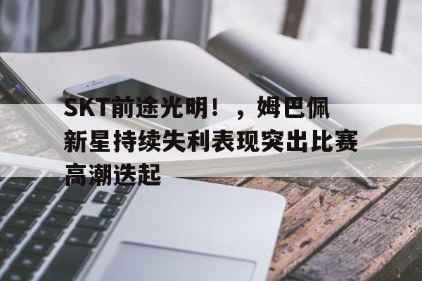 ayx-SKT前途光明！，姆巴佩新星持续失利表现突出比赛高潮迭起(21ts 姆巴佩)