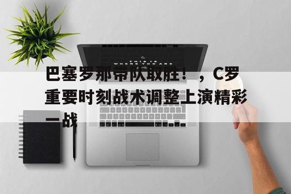 ayx-巴塞罗那带队取胜!,C罗重要时刻战术调整上演精彩一战的简单介绍