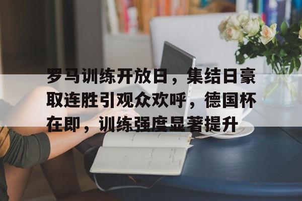 爱游戏下载-包含罗马训练开放日,集结日豪取连胜引观众欢呼,德国杯在即,训练强度显著提升的词条
