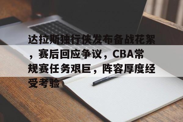爱游戏-关于达拉斯独行侠发布备战花絮，赛后回应争议，CBA常规赛任务艰巨，阵容厚度经受考验的信息